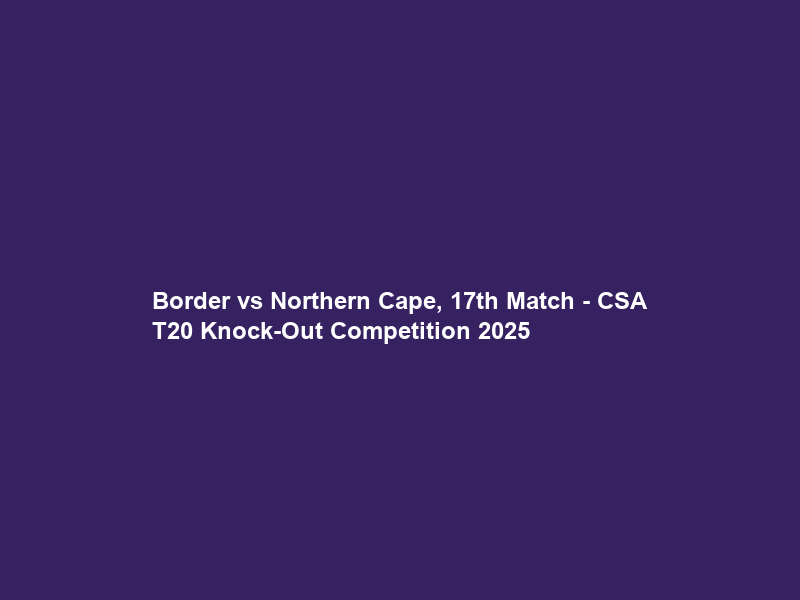 Border vs Northern Cape, 17th Match – CSA T20 Knock-Out Competition 2025