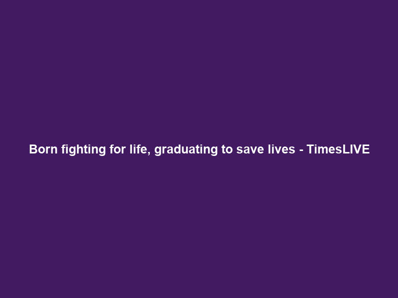 Born fighting for life, graduating to save lives – TimesLIVE