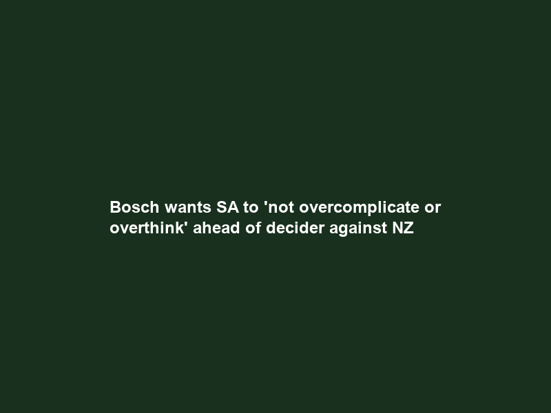 Bosch wants SA to ‘not overcomplicate or overthink’ ahead of decider against NZ