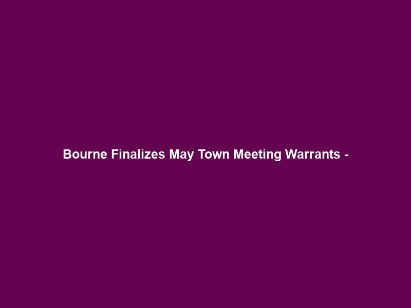 Bourne Finalizes May Town Meeting Warrants –