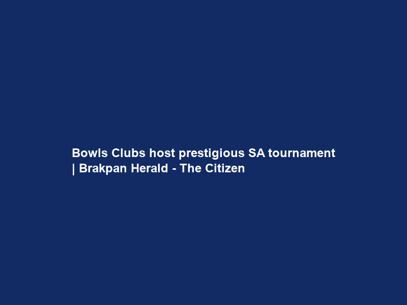 Bowls Clubs host prestigious SA tournament | Brakpan Herald – The Citizen