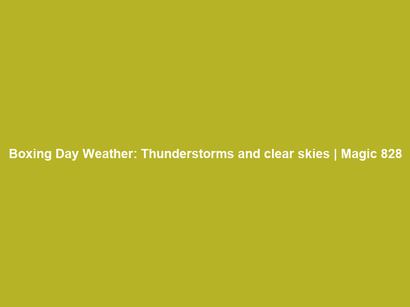 Boxing Day Weather: Thunderstorms and clear skies | Magic 828