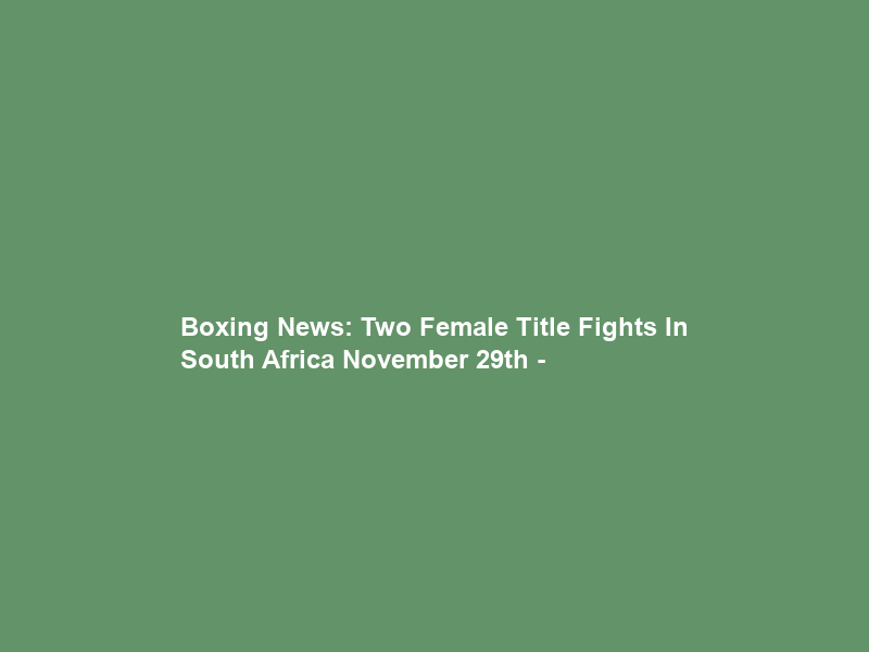 Boxing News: Two Female Title Fights In South Africa November 29th –