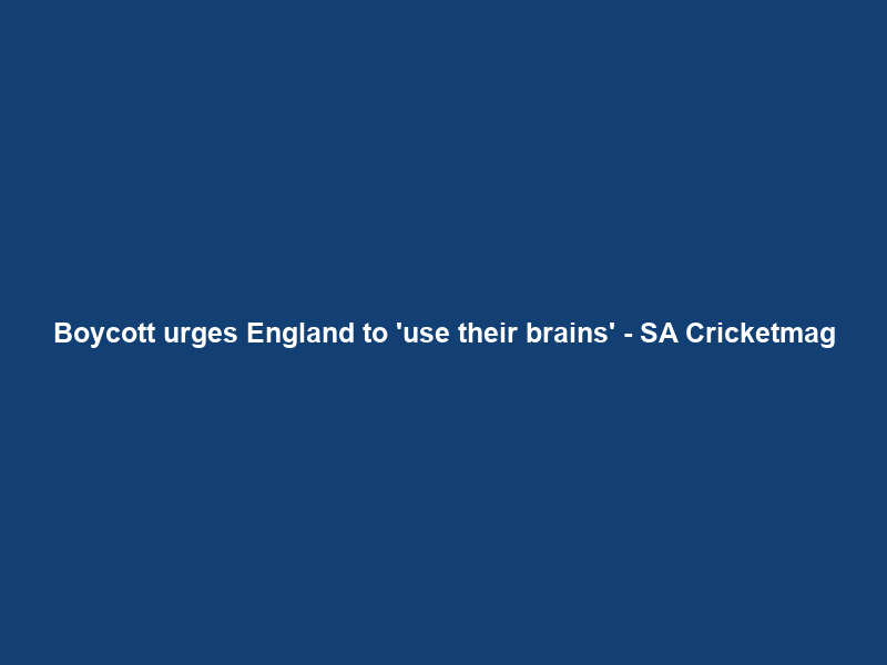 Boycott urges England to ‘use their brains’ – SA Cricketmag