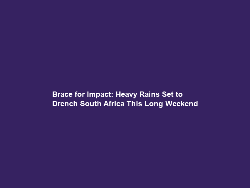 Brace for Impact: Heavy Rains Set to Drench South Africa This Long Weekend