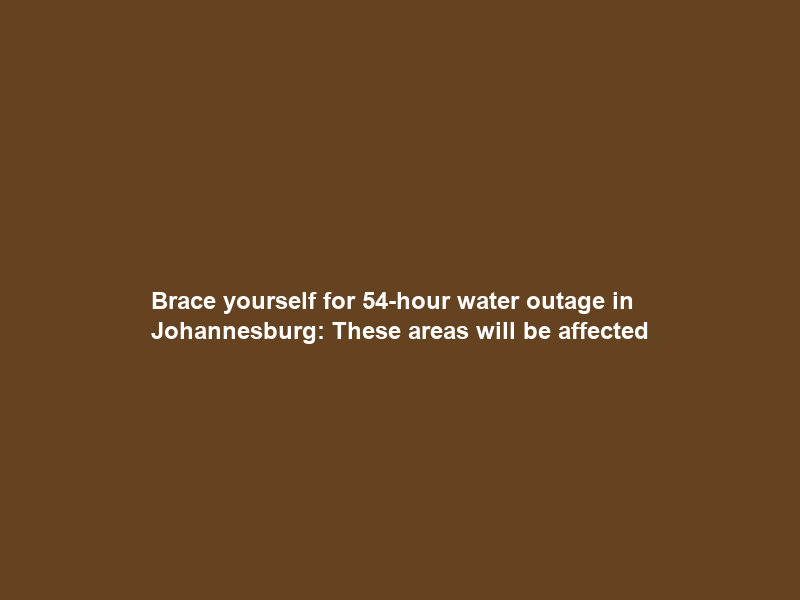 Brace yourself for 54-hour water outage in Johannesburg: These areas will be affected
