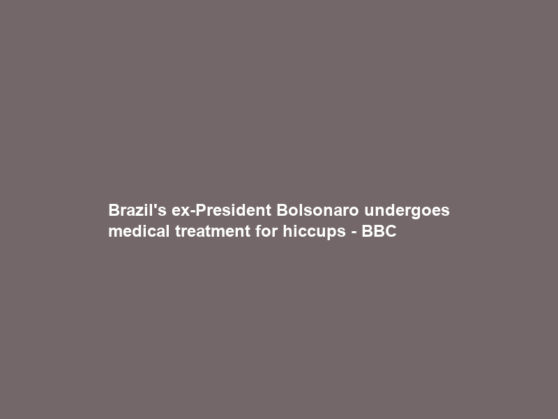 Brazil’s ex-President Bolsonaro undergoes medical treatment for hiccups – BBC