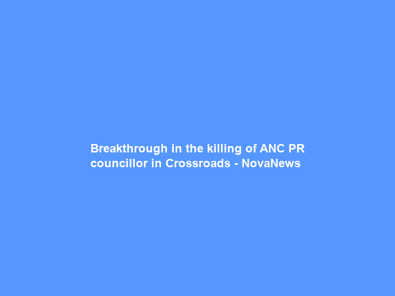 Breakthrough in the killing of ANC PR councillor in Crossroads – NovaNews