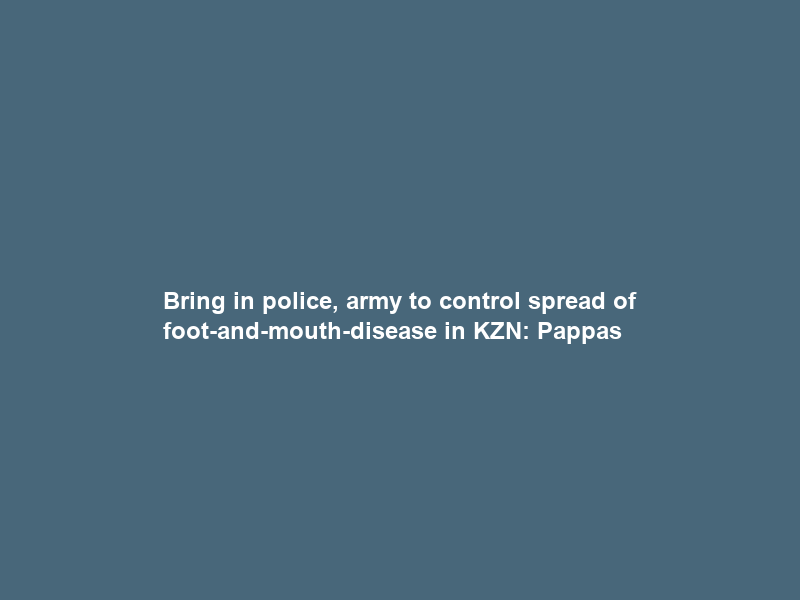 Bring in police, army to control spread of foot-and-mouth-disease in KZN: Pappas