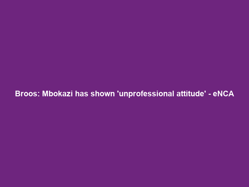 Broos: Mbokazi has shown ‘unprofessional attitude’ – eNCA