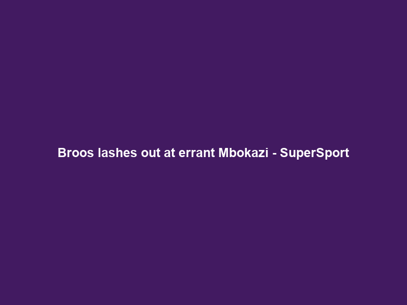 Broos lashes out at errant Mbokazi – SuperSport