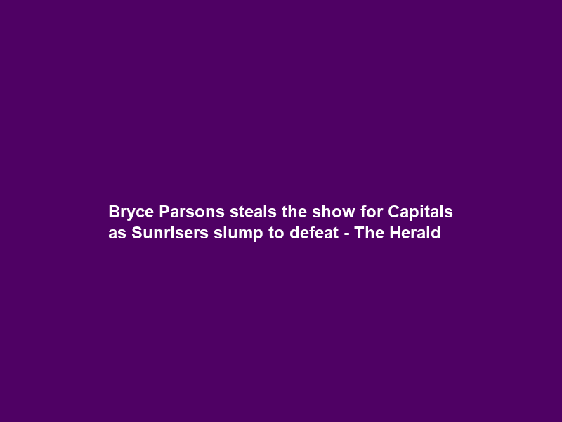 Bryce Parsons steals the show for Capitals as Sunrisers slump to defeat – The Herald