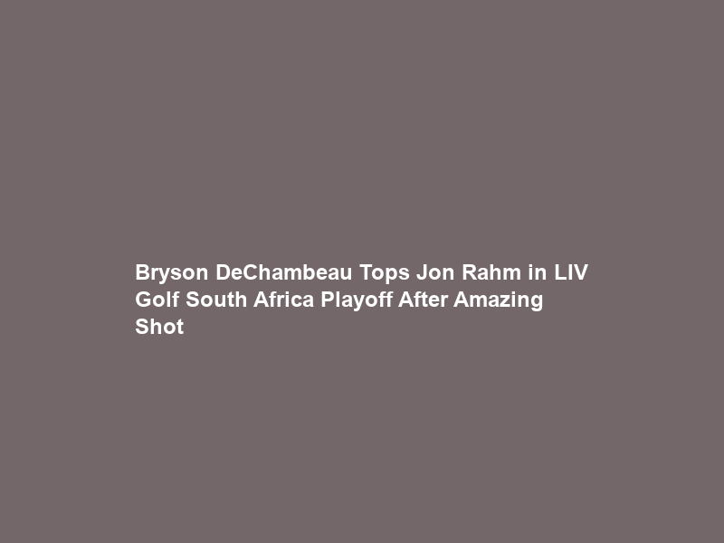 Bryson DeChambeau Tops Jon Rahm in LIV Golf South Africa Playoff After Amazing Shot