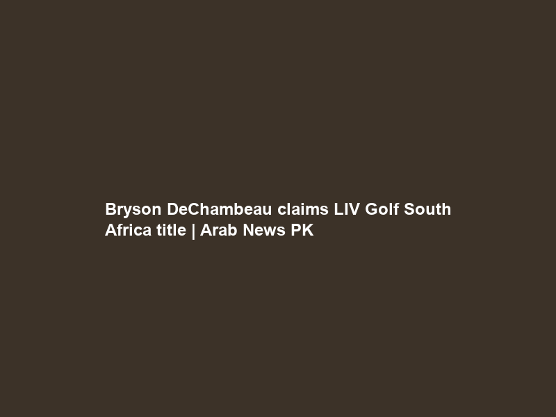 Bryson DeChambeau claims LIV Golf South Africa title | Arab News PK