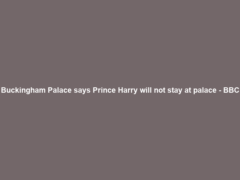 Buckingham Palace says Prince Harry will not stay at palace – BBC