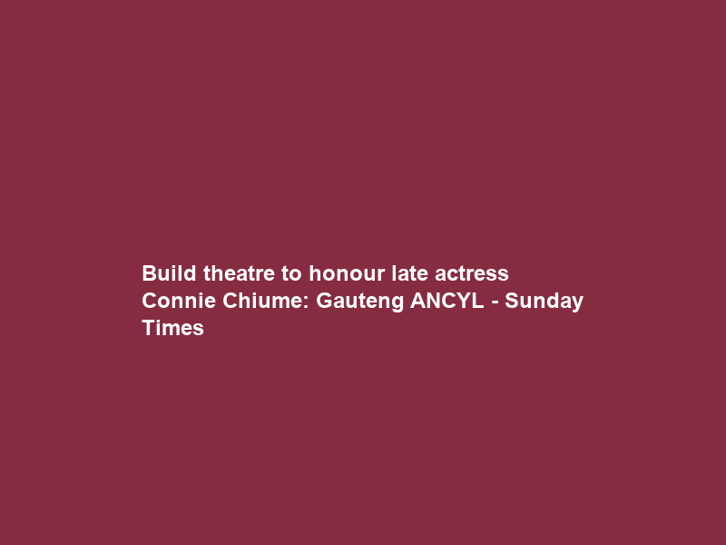 Build theatre to honour late actress Connie Chiume: Gauteng ANCYL – Sunday Times