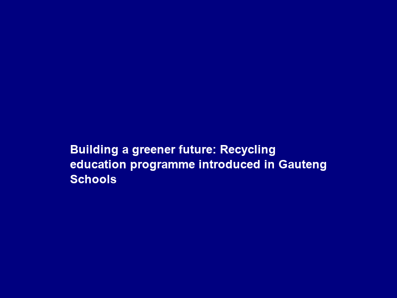 Building a greener future: Recycling education programme introduced in Gauteng Schools