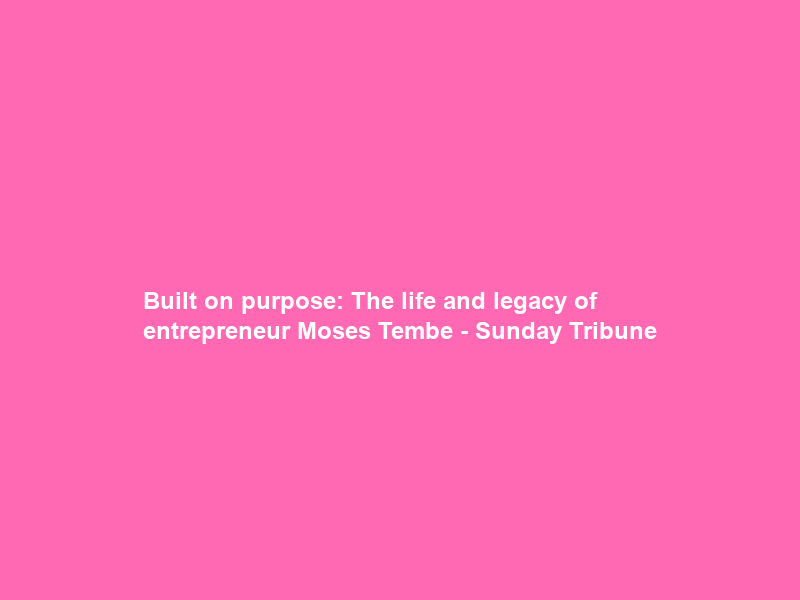 Built on purpose: The life and legacy of entrepreneur Moses Tembe – Sunday Tribune