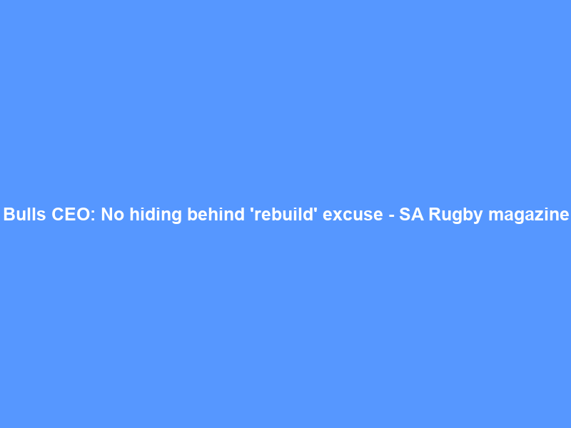 Bulls CEO: No hiding behind ‘rebuild’ excuse – SA Rugby magazine