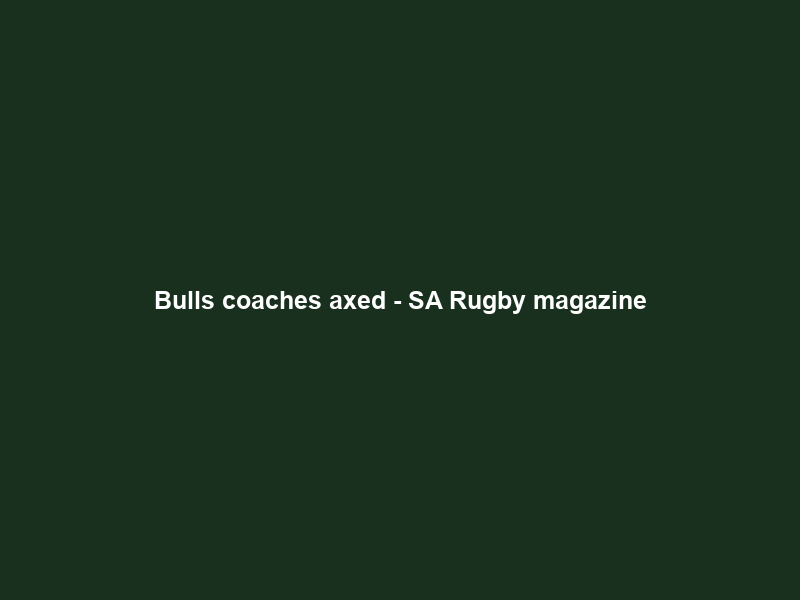 Bulls coaches axed – SA Rugby magazine