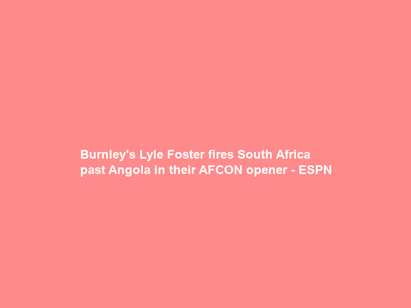 Burnley’s Lyle Foster fires South Africa past Angola in their AFCON opener – ESPN