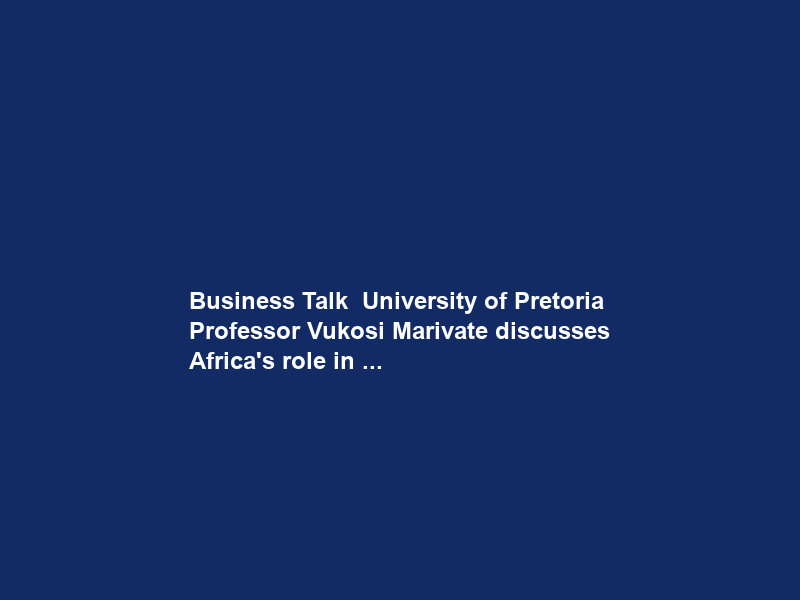 Business Talk – University of Pretoria Professor Vukosi Marivate discusses Africa’s role in …