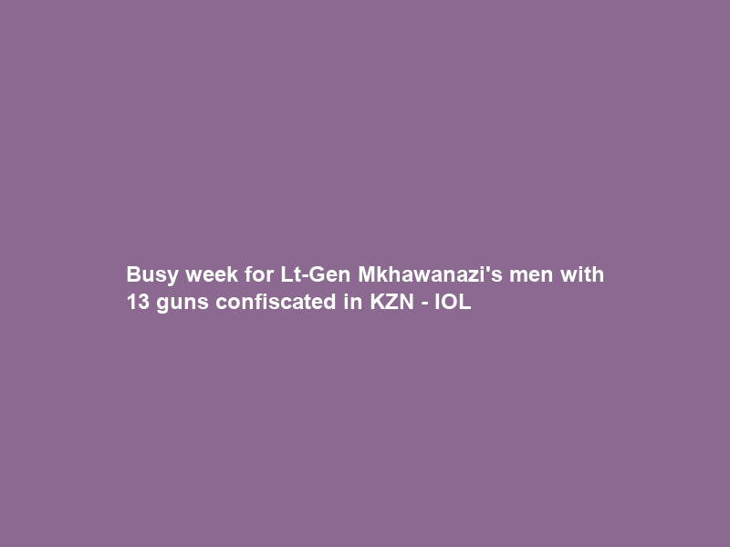 Busy week for Lt-Gen Mkhawanazi’s men with 13 guns confiscated in KZN – IOL