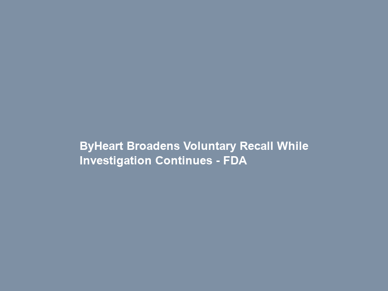 ByHeart Broadens Voluntary Recall While Investigation Continues – FDA