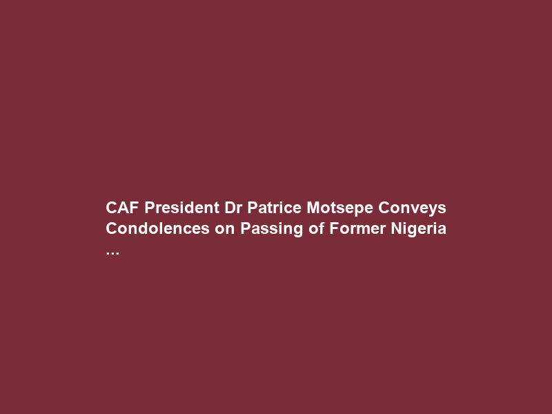 CAF President Dr Patrice Motsepe Conveys Condolences on Passing of Former Nigeria …