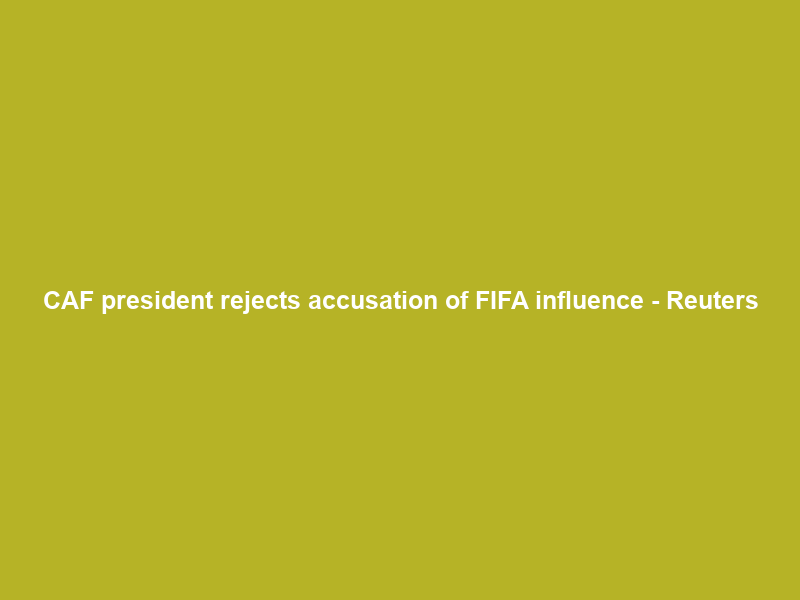 CAF president rejects accusation of FIFA influence – Reuters