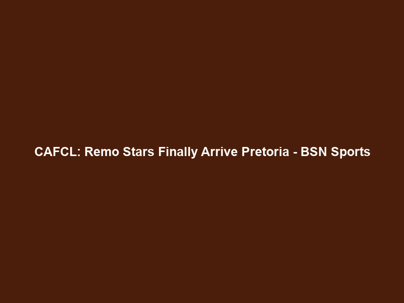 CAFCL: Remo Stars Finally Arrive Pretoria – BSN Sports