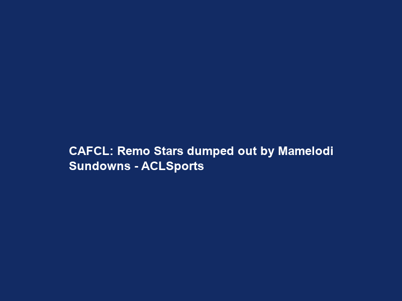 CAFCL: Remo Stars dumped out by Mamelodi Sundowns – ACLSports
