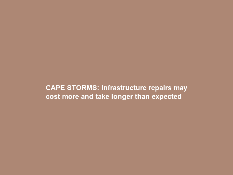 CAPE STORMS: Infrastructure repairs may cost more and take longer than expected