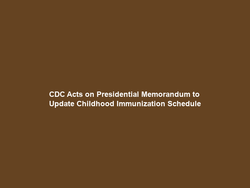 CDC Acts on Presidential Memorandum to Update Childhood Immunization Schedule