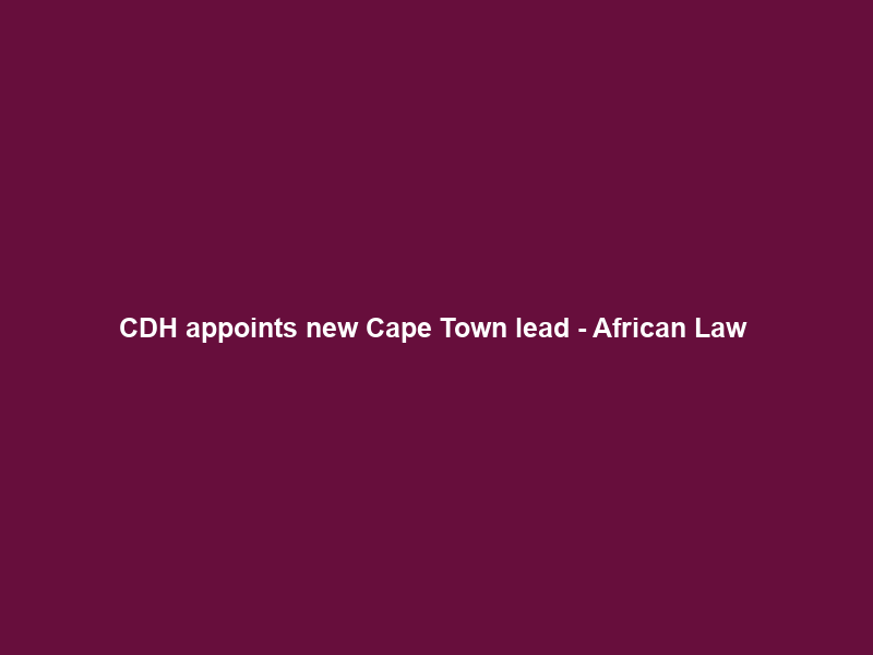 CDH appoints new Cape Town lead – African Law & Business