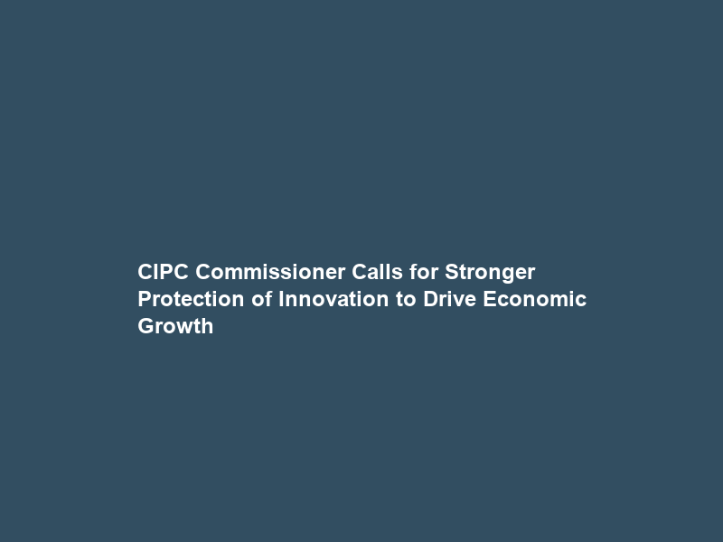 CIPC Commissioner Calls for Stronger Protection of Innovation to Drive Economic Growth