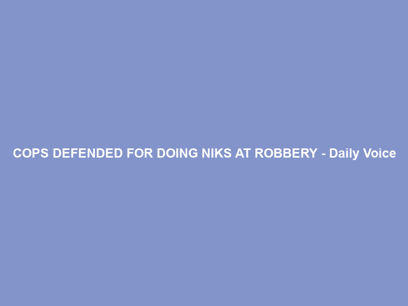 COPS DEFENDED FOR DOING NIKS AT ROBBERY – Daily Voice