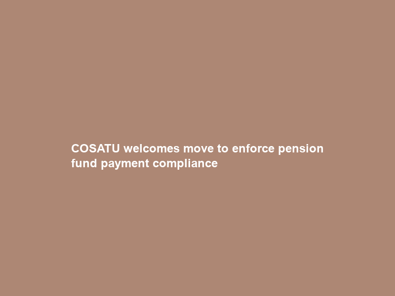 COSATU welcomes move to enforce pension fund payment compliance