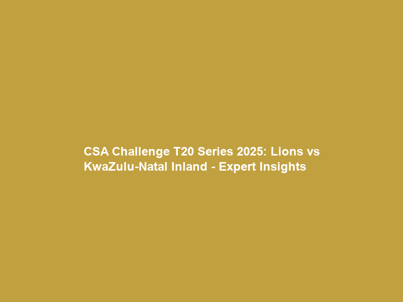 CSA Challenge T20 Series 2025: Lions vs KwaZulu-Natal Inland – Expert Insights & Preview