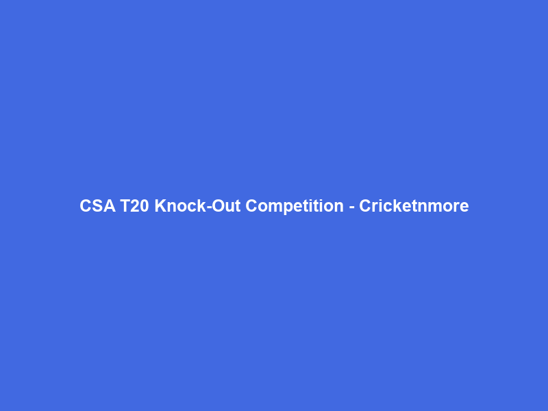 CSA T20 Knock-Out Competition – Cricketnmore