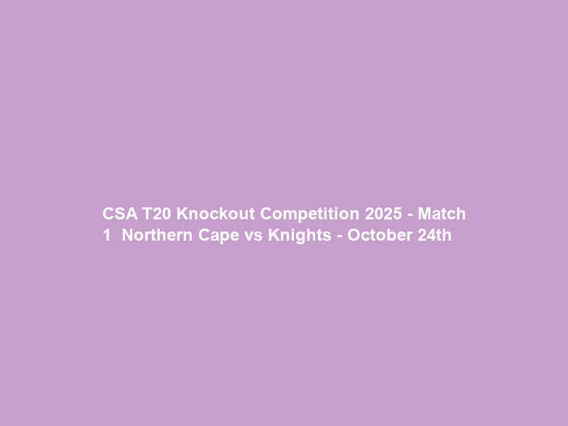 CSA T20 Knockout Competition 2025 – Match 1 – Northern Cape vs Knights – October 24th