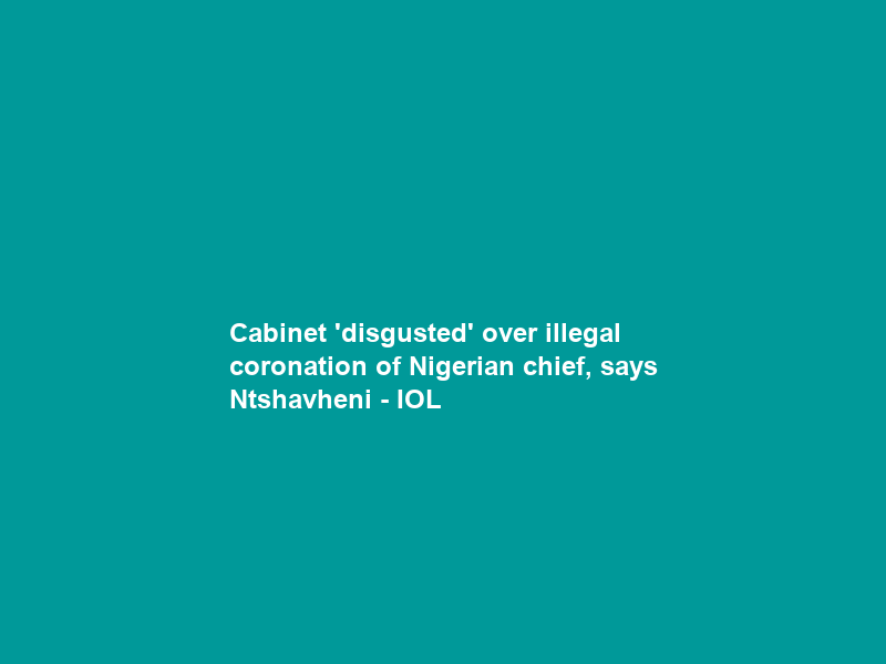 Cabinet ‘disgusted’ over illegal coronation of Nigerian chief, says Ntshavheni – IOL