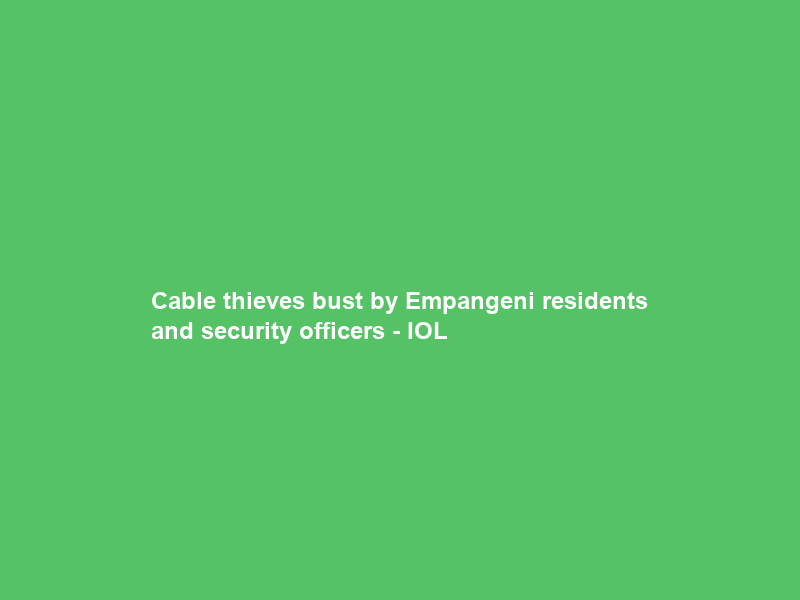 Cable thieves bust by Empangeni residents and security officers – IOL