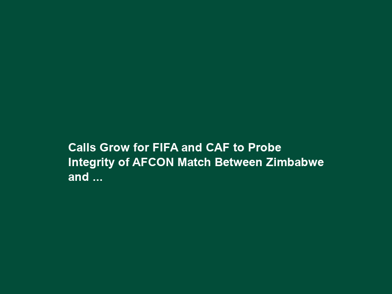 Calls Grow for FIFA and CAF to Probe Integrity of AFCON Match Between Zimbabwe and …