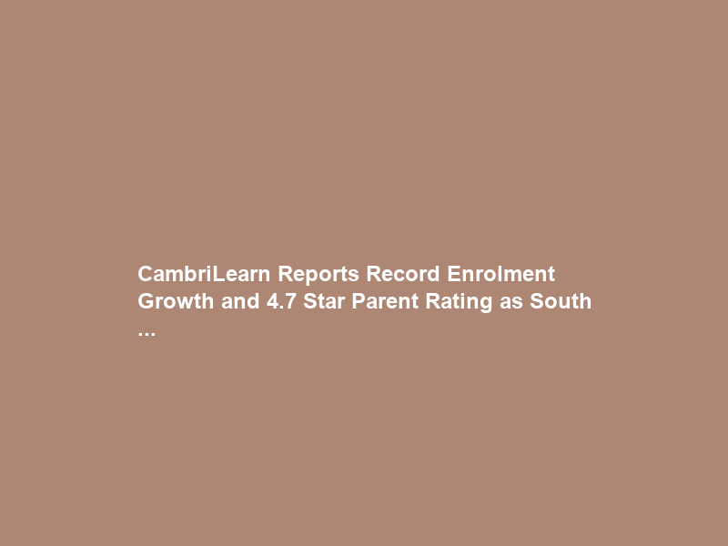 CambriLearn Reports Record Enrolment Growth and 4.7 Star Parent Rating as South …