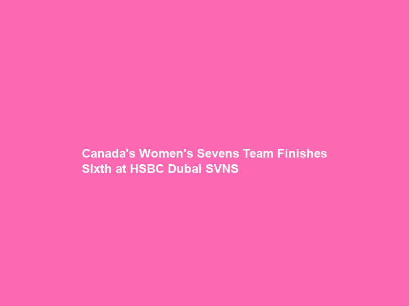 Canada’s Women’s Sevens Team Finishes Sixth at HSBC Dubai SVNS
