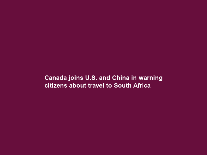Canada joins U.S. and China in warning citizens about travel to South Africa