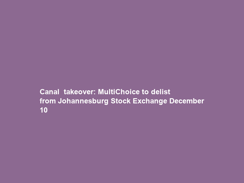 Canal+ takeover: MultiChoice to delist from Johannesburg Stock Exchange December 10