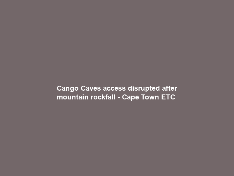 Cango Caves access disrupted after mountain rockfall – Cape Town ETC