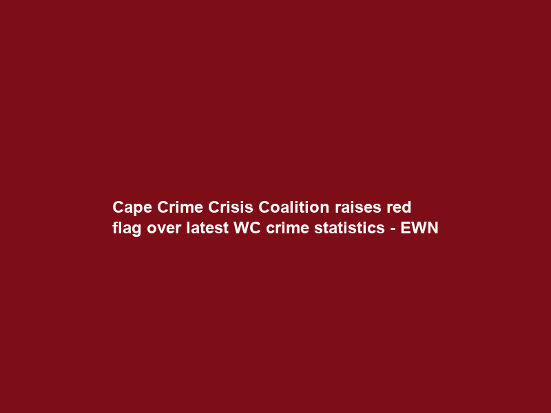 Cape Crime Crisis Coalition raises red flag over latest WC crime statistics – EWN